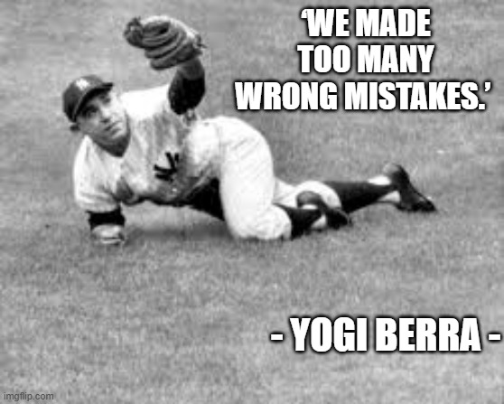 memes by Brad - We made too many wrong mistakes - Yogi Berra - | ‘WE MADE TOO MANY WRONG MISTAKES.’; - YOGI BERRA - | image tagged in funny,sports,yogi berra,famous quotes,baseball,humor | made w/ Imgflip meme maker