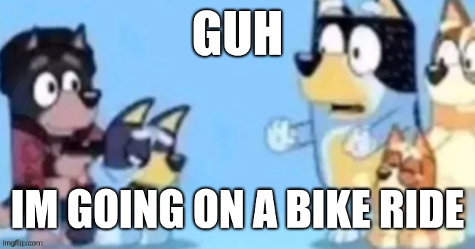 bluey gunpoint | GUH; IM GOING ON A BIKE RIDE | image tagged in bluey gunpoint | made w/ Imgflip meme maker