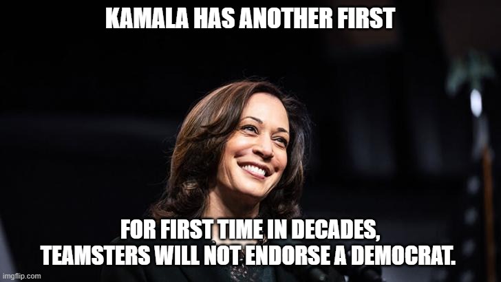 For first time in decades, Teamsters will not endorse a Democrat. | KAMALA HAS ANOTHER FIRST; FOR FIRST TIME IN DECADES, TEAMSTERS WILL NOT ENDORSE A DEMOCRAT. | image tagged in kamala harris,teamsters,union | made w/ Imgflip meme maker