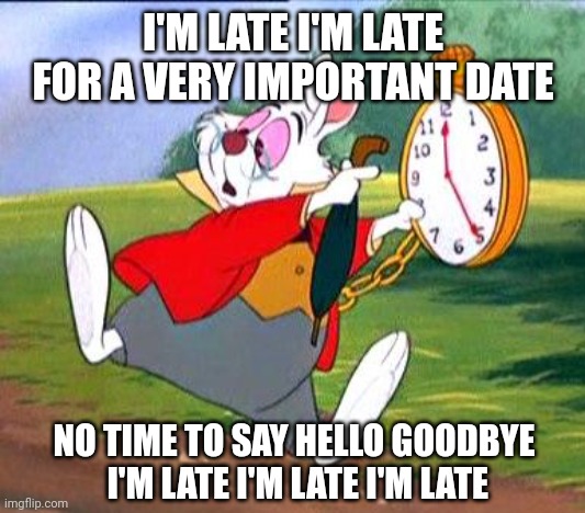 White Rabbit "I'm late!" | I'M LATE I'M LATE FOR A VERY IMPORTANT DATE NO TIME TO SAY HELLO GOODBYE  I'M LATE I'M LATE I'M LATE | image tagged in white rabbit i'm late | made w/ Imgflip meme maker