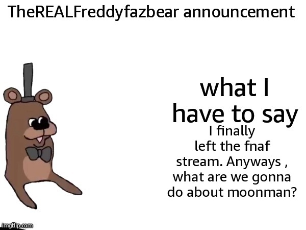 TheREALFreddyFazbear announcement | I finally left the fnaf stream. Anyways , what are we gonna do about moonman? | image tagged in therealfreddyfazbear announcement | made w/ Imgflip meme maker