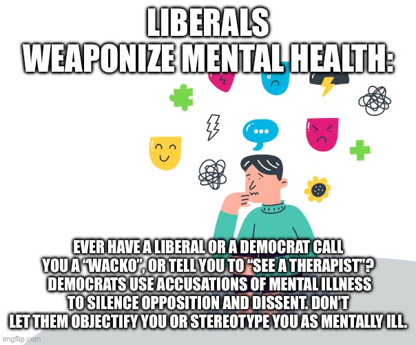 LIBERALS WEAPONIZE MENTAL HEALTH:; EVER HAVE A LIBERAL OR A DEMOCRAT CALL YOU A “WACKO”, OR TELL YOU TO “SEE A THERAPIST”?  DEMOCRATS USE ACCUSATIONS OF MENTAL ILLNESS TO SILENCE OPPOSITION AND DISSENT. DON’T LET THEM OBJECTIFY YOU OR STEREOTYPE YOU AS MENTALLY ILL. | made w/ Imgflip meme maker