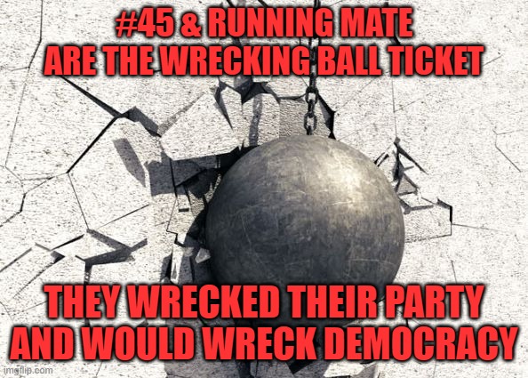 Wrecking ball | #45 & RUNNING MATE ARE THE WRECKING BALL TICKET; THEY WRECKED THEIR PARTY AND WOULD WRECK DEMOCRACY | image tagged in wrecking ball | made w/ Imgflip meme maker