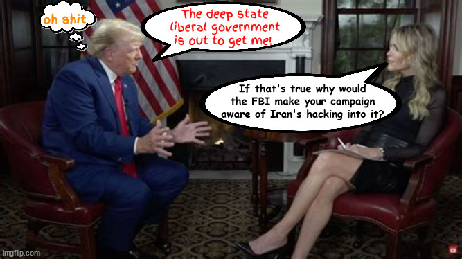 Duh-anold Trump stumped | oh shit; The deep state liberal government is out to get me! If that's true why would the FBI make your campaign aware of Iran's hacking into it? | image tagged in deep state donald,maga mistake,foot in mouth trump,head up ahole,trump stumped,trump interview | made w/ Imgflip meme maker