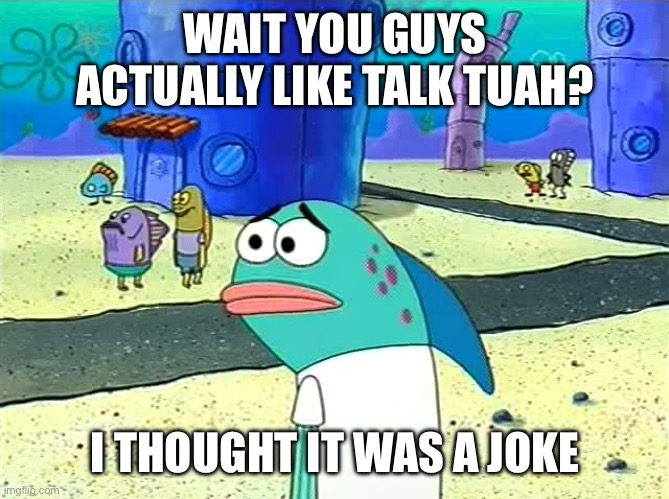 Spongebob I thought it was a joke | WAIT YOU GUYS ACTUALLY LIKE TALK TUAH? I THOUGHT IT WAS A JOKE | image tagged in spongebob i thought it was a joke | made w/ Imgflip meme maker