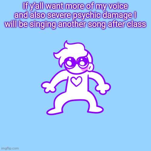 It is so much worse than the last song | If y'all want more of my voice and also severe psychic damage I will be singing another song after class | image tagged in little guy | made w/ Imgflip meme maker