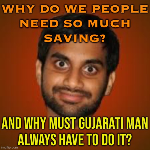 Why Must Gujarati Man Always Have To Do It? | WHY DO WE PEOPLE
NEED SO MUCH
SAVING? AND WHY MUST GUJARATI MAN
ALWAYS HAVE TO DO IT? | image tagged in indian guy,narendra modi,india,indians,hinduism,savior | made w/ Imgflip meme maker