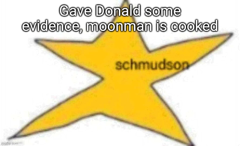 schmudson star | Gave Donald some evidence, moonman is cooked | image tagged in schmudson star | made w/ Imgflip meme maker