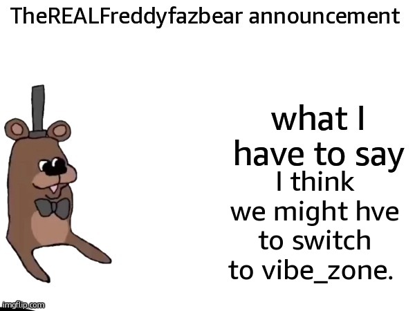 TheREALFreddyFazbear announcement | I think we might hve to switch to vibe_zone. | image tagged in therealfreddyfazbear announcement | made w/ Imgflip meme maker