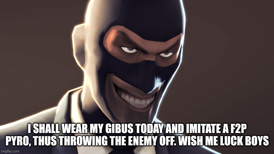 Wish me luck bois | I SHALL WEAR MY GIBUS TODAY AND IMITATE A F2P PYRO, THUS THROWING THE ENEMY OFF. WISH ME LUCK BOYS | image tagged in tf2 spy face | made w/ Imgflip meme maker