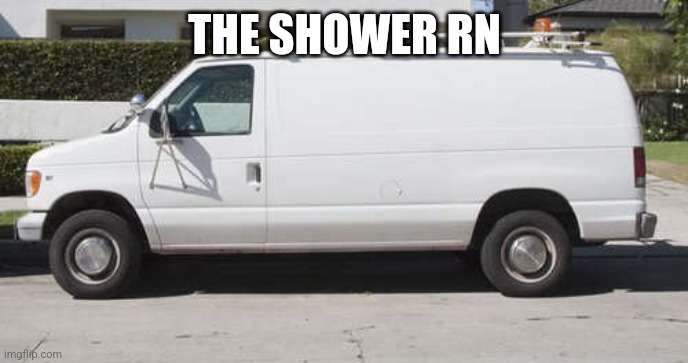 Big white van | THE SHOWER RN | image tagged in big white van | made w/ Imgflip meme maker