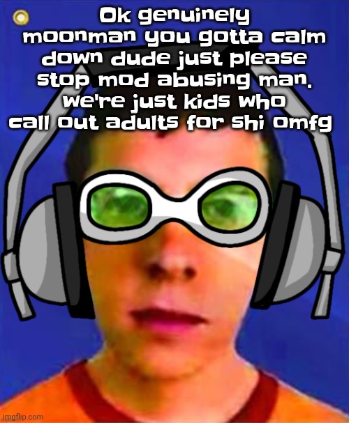 like bro | Ok genuinely moonman you gotta calm down dude just please stop mod abusing man. we're just kids who call out adults for shi omfg | image tagged in spam sega with this until a new jsr game comes out | made w/ Imgflip meme maker