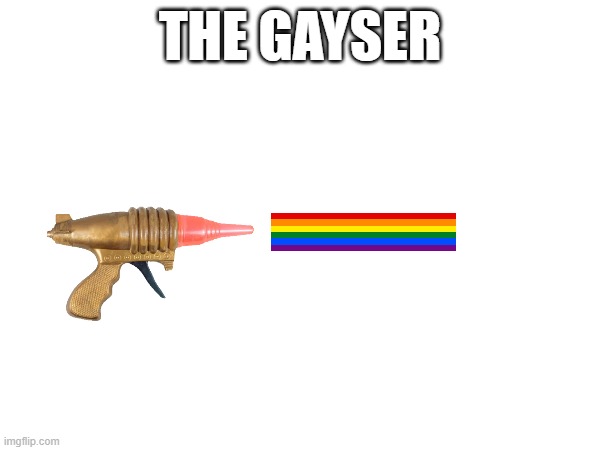 THE GAYSER | made w/ Imgflip meme maker