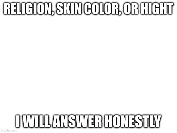 RELIGION, SKIN COLOR, OR HIGHT; I WILL ANSWER HONESTLY | made w/ Imgflip meme maker