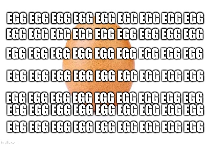 egg egg egg egg egg egg egg egg egg egg egg egg egg egg egg egg egg egg egg egg egg egg egg egg egg egg egg | EGG EGG EGG EGG EGG EGG EGG EGG EGG; EGG EGG EGG EGG EGG EGG EGG EGG EGG; EGG EGG EGG EGG EGG EGG EGG EGG EGG; EGG EGG EGG EGG EGG EGG EGG EGG EGG; EGG EGG EGG EGG EGG EGG EGG EGG EGG; EGG EGG EGG EGG EGG EGG EGG EGG EGG; EGG EGG EGG EGG EGG EGG EGG EGG EGG | image tagged in eggbert,egg egg egg egg egg egg egg egg egg | made w/ Imgflip meme maker