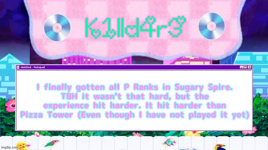 Killdare's Yap template | I finally gotten all P Ranks in Sugary Spire.
TBH it wasn't that hard, but the experience hit harder. It hit harder than Pizza Tower (Even though I have not played it yet) | image tagged in killdare's yap template | made w/ Imgflip meme maker