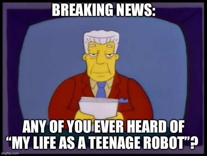 I haven’t | BREAKING NEWS:; ANY OF YOU EVER HEARD OF “MY LIFE AS A TEENAGE ROBOT”? | image tagged in kent brockman | made w/ Imgflip meme maker