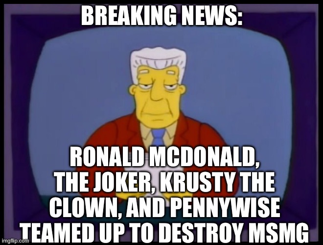 Kent Brockman | BREAKING NEWS:; RONALD MCDONALD, THE JOKER, KRUSTY THE CLOWN, AND PENNYWISE TEAMED UP TO DESTROY MSMG | image tagged in kent brockman | made w/ Imgflip meme maker
