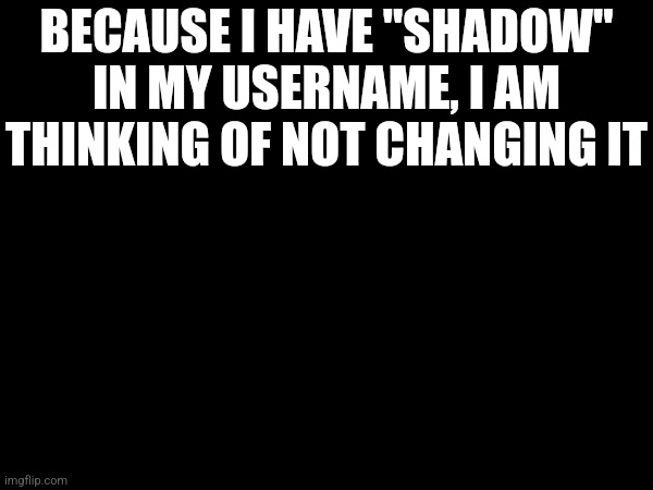 BECAUSE I HAVE "SHADOW" IN MY USERNAME, I AM THINKING OF NOT CHANGING IT | made w/ Imgflip meme maker