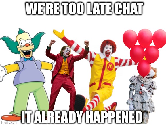 clown wars | WE’RE TOO LATE CHAT; IT ALREADY HAPPENED | image tagged in blank white template | made w/ Imgflip meme maker