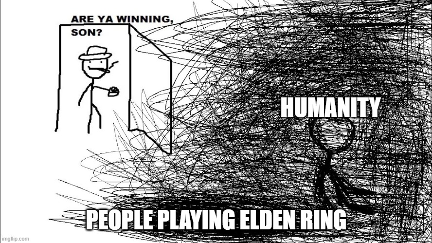 its true | HUMANITY; PEOPLE PLAYING ELDEN RING | image tagged in are ya winning son depressed version | made w/ Imgflip meme maker