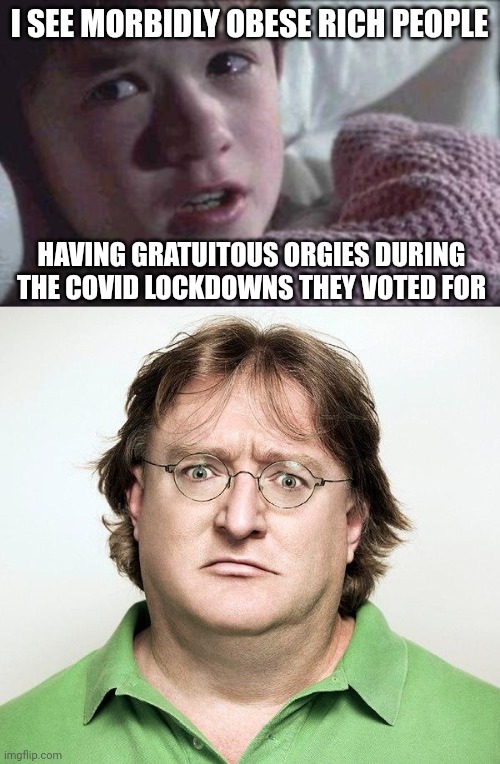 I SEE MORBIDLY OBESE RICH PEOPLE; HAVING GRATUITOUS ORGIES DURING THE COVID LOCKDOWNS THEY VOTED FOR | image tagged in memes,i see dead people,gabe newell | made w/ Imgflip meme maker