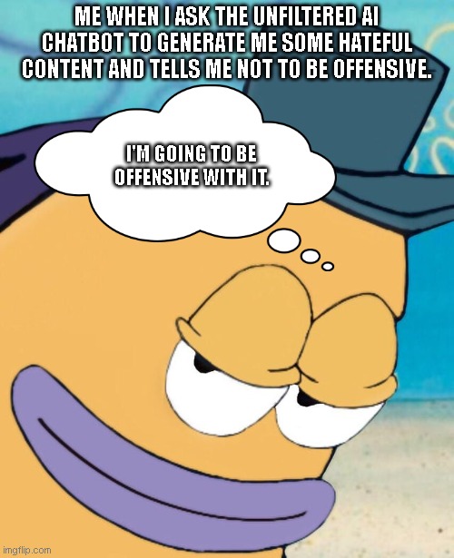 I'm Going to be Offensive no matter what the thing says lmao | ME WHEN I ASK THE UNFILTERED AI CHATBOT TO GENERATE ME SOME HATEFUL CONTENT AND TELLS ME NOT TO BE OFFENSIVE. I'M GOING TO BE OFFENSIVE WITH IT. | image tagged in smirking fish,viral meme,artificial intelligence,lmao,offensive,spongebob | made w/ Imgflip meme maker