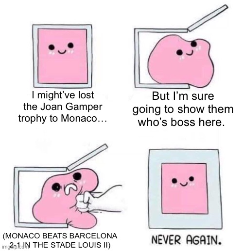 Barça lost the Joan Gamper trophy to Monaco, and they swore they were going to get their revenge… Until that happened. | I might’ve lost the Joan Gamper trophy to Monaco…; But I’m sure going to show them who’s boss here. (MONACO BEATS BARCELONA 2-1 IN THE STADE LOUIS II) | image tagged in never again,barcelona,champions league | made w/ Imgflip meme maker