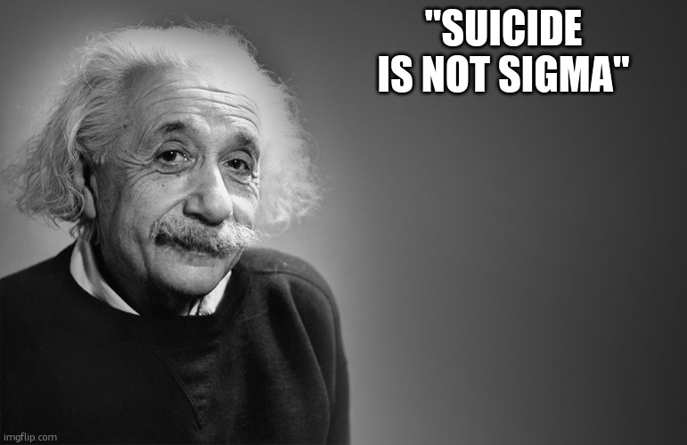 albert einstein quotes | "SUICIDE IS NOT SIGMA" | image tagged in albert einstein quotes | made w/ Imgflip meme maker