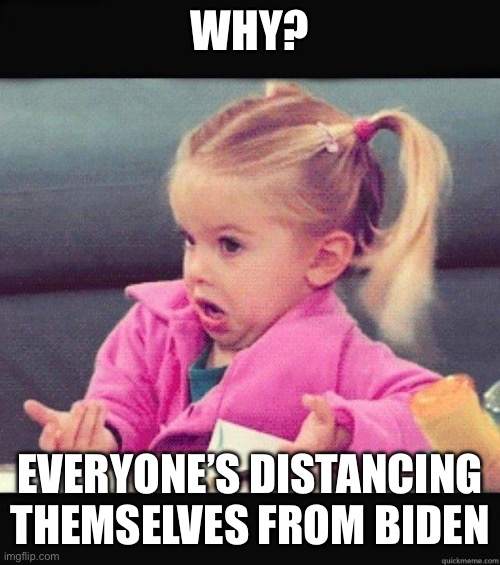 I dont know girl | WHY? EVERYONE’S DISTANCING THEMSELVES FROM BIDEN | image tagged in i dont know girl | made w/ Imgflip meme maker