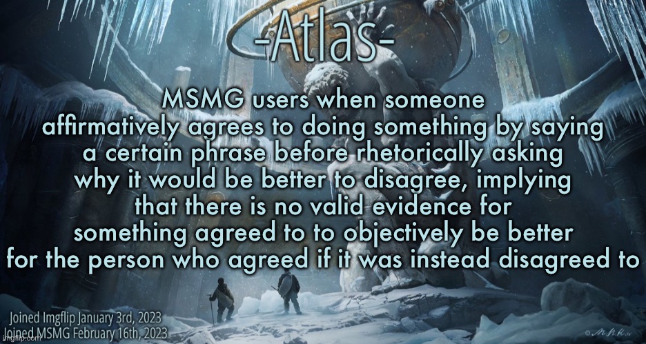 Tell me if you get the joke | MSMG users when someone affirmatively agrees to doing something by saying a certain phrase before rhetorically asking why it would be better to disagree, implying that there is no valid evidence for something agreed to to objectively be better for the person who agreed if it was instead disagreed to | image tagged in silver announcement template 11 0 template | made w/ Imgflip meme maker