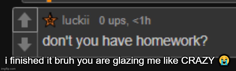 i finished it bruh you are glazing me like CRAZY 😭 | made w/ Imgflip meme maker