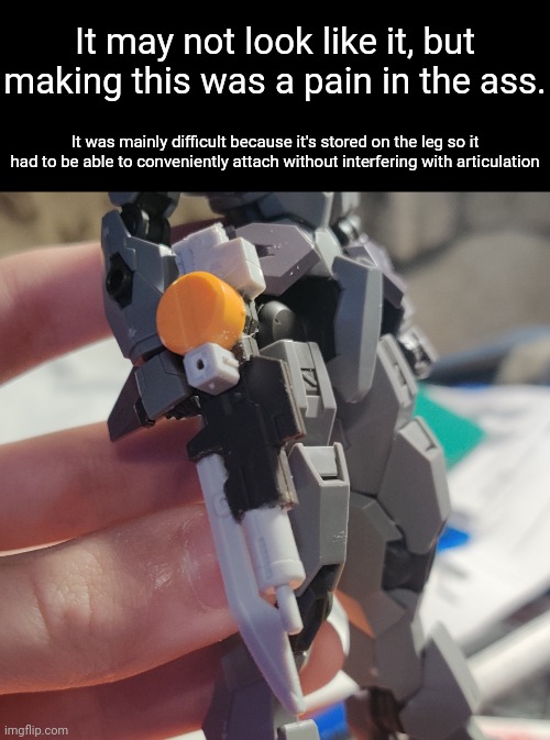 Looks badass though even if it's not painted yet | It may not look like it, but making this was a pain in the ass. It was mainly difficult because it's stored on the leg so it had to be able to conveniently attach without interfering with articulation | made w/ Imgflip meme maker