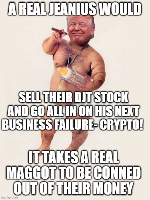 diaper donny | A REAL JEANIUS WOULD; SELL THEIR DJT STOCK AND GO ALL IN ON HIS NEXT BUSINESS FAILURE- CRYPTO! IT TAKES A REAL MAGGOT TO BE CONNED OUT OF THEIR MONEY | image tagged in diaper donny | made w/ Imgflip meme maker