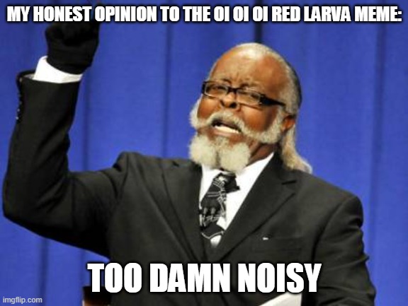 Its just a loop occasionally intervened by anime guy's voices before repeating over and over again | MY HONEST OPINION TO THE OI OI OI RED LARVA MEME:; TOO DAMN NOISY | image tagged in memes,too damn high | made w/ Imgflip meme maker