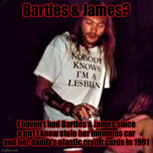 Lesbian Axl | Bartles & James? I haven’t had Bartles & James since a girl I knew stole her mommas car and her daddy’s plastic credit cards in 1991 | image tagged in lesbian axl | made w/ Imgflip meme maker