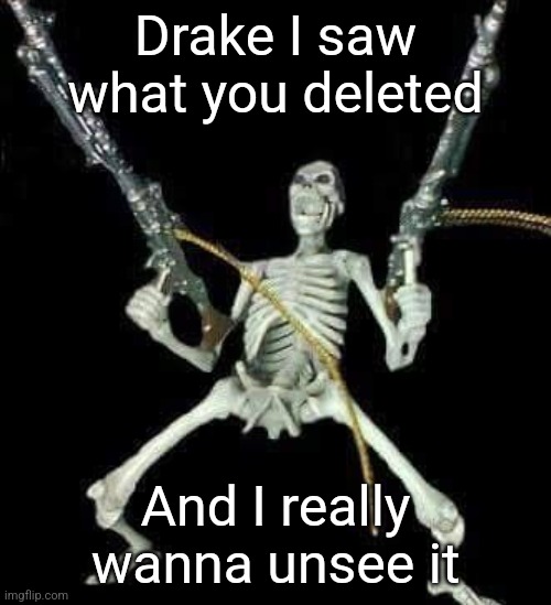 skeleton with guns meme | Drake I saw what you deleted; And I really wanna unsee it | image tagged in skeleton with guns meme | made w/ Imgflip meme maker