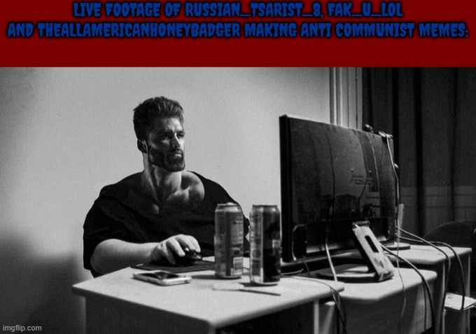 Gigachad On The Computer | LIVE FOOTAGE OF RUSSIAN_TSARIST_8, FAK_U_LOL AND THEALLAMERICANHONEYBADGER MAKING ANTI COMMUNIST MEMES: | image tagged in gigachad on the computer | made w/ Imgflip meme maker