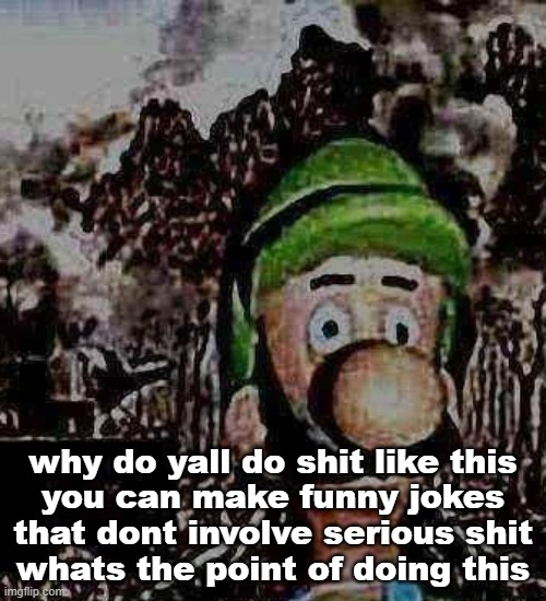 you can be funny without saying "oh and this actual child gets raped by an actual child" | why do yall do shit like this
you can make funny jokes that dont involve serious shit
whats the point of doing this | image tagged in luigi yard stare | made w/ Imgflip meme maker
