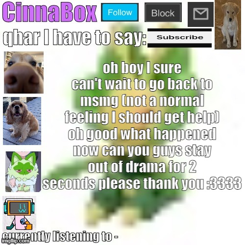 CinnaBox’s 144p Leavanny temp | oh boy I sure can't wait to go back to msmg (not a normal feeling I should get help) oh good what happened now can you guys stay out of drama for 2 seconds please thank you :3333 | image tagged in cinnabox s 144p leavanny temp | made w/ Imgflip meme maker