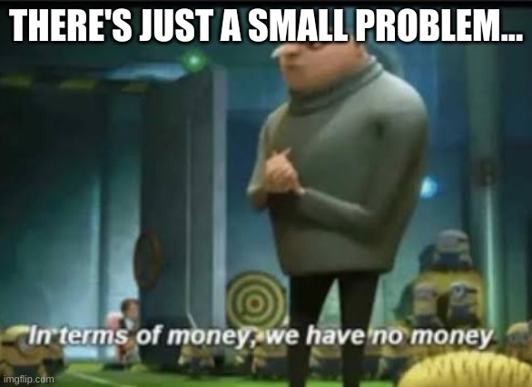 In terms of money | THERE'S JUST A SMALL PROBLEM... | image tagged in in terms of money | made w/ Imgflip meme maker