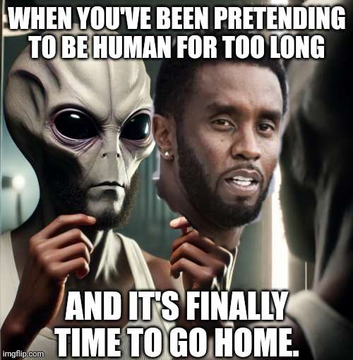 Grey Diddy did dat | WHEN YOU'VE BEEN PRETENDING TO BE HUMAN FOR TOO LONG; AND IT'S FINALLY TIME TO GO HOME. | image tagged in puff alien | made w/ Imgflip meme maker