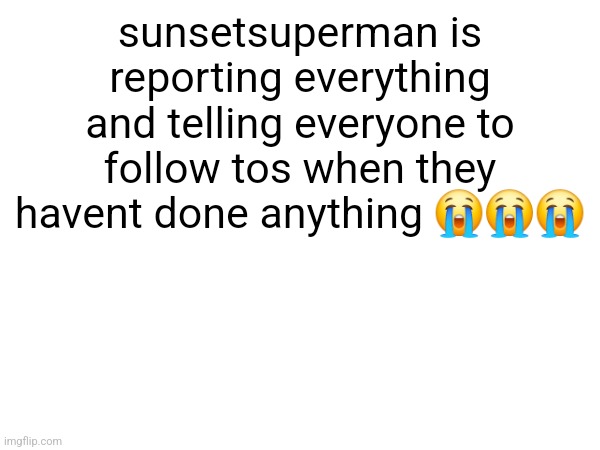 like guh what did i do | sunsetsuperman is reporting everything and telling everyone to follow tos when they havent done anything 😭😭😭 | made w/ Imgflip meme maker