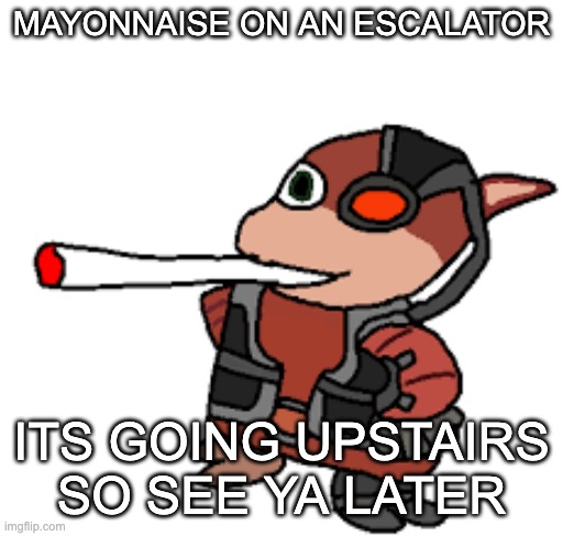grox with a fat blunt | MAYONNAISE ON AN ESCALATOR; ITS GOING UPSTAIRS SO SEE YA LATER | image tagged in grox with a fat blunt | made w/ Imgflip meme maker