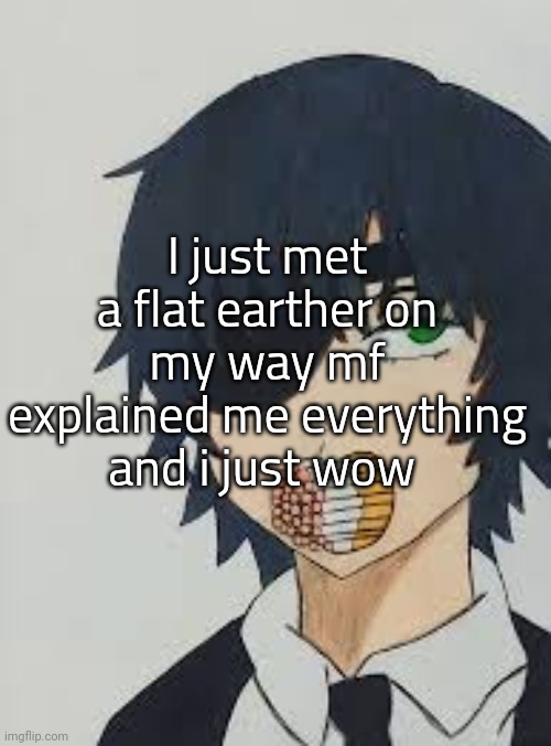 Himeno ciggerates | I just met a flat earther on my way mf explained me everything and i just wow | image tagged in himeno ciggerates | made w/ Imgflip meme maker