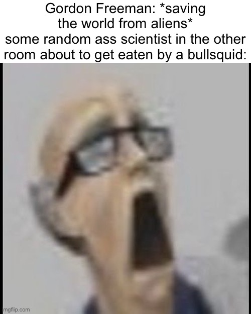 screm | Gordon Freeman: *saving the world from aliens*
some random ass scientist in the other room about to get eaten by a bullsquid: | image tagged in screm | made w/ Imgflip meme maker