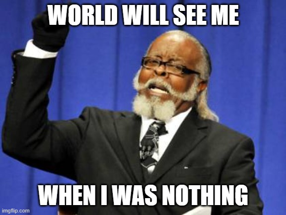 Too Damn High | WORLD WILL SEE ME; WHEN I WAS NOTHING | image tagged in memes,too damn high | made w/ Imgflip meme maker