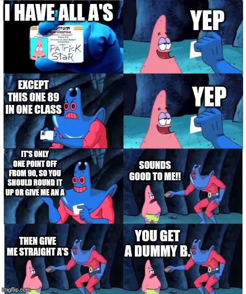 patrick not my wallet | YEP; I HAVE ALL A'S; EXCEPT THIS ONE 89 IN ONE CLASS; YEP; IT'S ONLY ONE POINT OFF FROM 90, SO YOU SHOULD ROUND IT UP OR GIVE ME AN A; SOUNDS GOOD TO ME!! YOU GET A DUMMY B. THEN GIVE ME STRAIGHT A'S | image tagged in patrick not my wallet | made w/ Imgflip meme maker