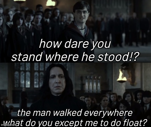 FlOaT. | how dare you stand where he stood!? the man walked everywhere what do you except me to do float? | image tagged in how dare you stand where he stood hd,harry potter,severus snape | made w/ Imgflip meme maker