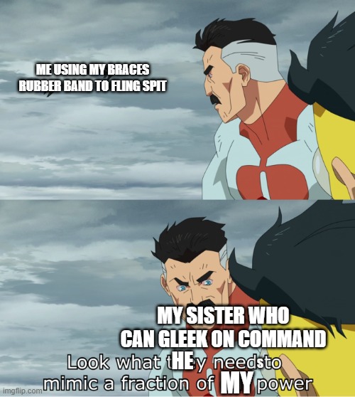 Having a rubber band that goes from my top left canine and bottom right one is fun | ME USING MY BRACES RUBBER BAND TO FLING SPIT; MY SISTER WHO CAN GLEEK ON COMMAND; HE; S; MY | image tagged in fraction of our power | made w/ Imgflip meme maker